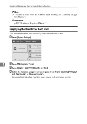 Page 222Registering Addresses and Users for Facsimile/Scanner Functions
214
7
Note
❒To delete a name from the Address Book entirely, see “Deleting a Regis-
tered Name”.
Reference
p.208 “Deleting a Registered Name”
Displaying the Counter for Each User
This section describes how to display the counter for each user.
APress [System Settings].
BPress [Administrator Tools].
CPress [Display / Clear / Print Counter per User].
DSelect the function usage you want to print from [Copier Counter], [Print Coun-
ter], [Fax...