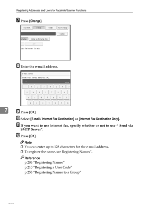 Page 240Registering Addresses and Users for Facsimile/Scanner Functions
232
7
GPress [Change].
HEnter the e-mail address.
IPress [OK].
JSelect [E-mail / Internet Fax Destination] or [Internet Fax Destination Only].
KIf you want to use internet fax, specify whether or not to use “ Send via
SMTP Server”.
LPress [OK].
Note
❒You can enter up to 128 characters for the e-mail address.
❒To register the name, see Registering Names”.
Reference
p.206 “Registering Names”
p.210 “Registering a User Code”
p.253 “Registering...