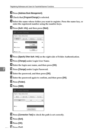 Page 244Registering Addresses and Users for Facsimile/Scanner Functions
236
7
CPress [Address Book Management].
DCheck that [Program/Change] is selected.
ESelect the name whose folder you want to register. Press the name key, or
enter the registered number using the number keys.
FPress [Auth. Info], and then press [Next].
GPress [Specify Other Auth. Info] on the right side of Folder Authentication.
HPress [Change] under Login User Name.
IEnter the login user name, and then press [OK].
JPress [Change] under Login...