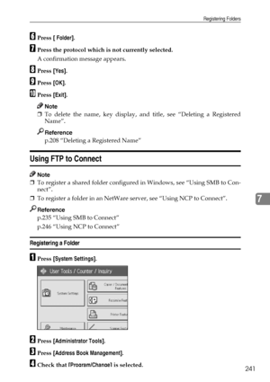 Page 249Registering Folders
241
7
FPress [ Folder].
GPress the protocol which is not currently selected.
A confirmation message appears.
HPress [Yes].
IPress [OK].
JPress [Exit].
Note
❒To delete the name, key display, and title, see “Deleting a Registered
Name”.
Reference
p.208 “Deleting a Registered Name”
Using FTP to Connect
Note
❒To register a shared folder configured in Windows, see “Using SMB to Con-
nect”.
❒To register a folder in an NetWare server, see “Using NCP to Connect”.
Reference
p.235 “Using SMB to...