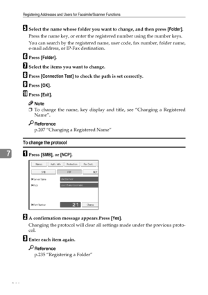 Page 252Registering Addresses and Users for Facsimile/Scanner Functions
244
7
ESelect the name whose folder you want to change, and then press [Folder].
Press the name key, or enter the registered number using the number keys.
You can search by the registered name, user code, fax number, folder name,
e-mail address, or IP-Fax destination.
FPress [Folder].
GSelect the items you want to change.
HPress [Connection Test] to check the path is set correctly.
IPress [OK].
JPress [Exit].
Note
❒To change the name, key...