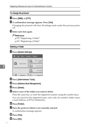 Page 258Registering Addresses and Users for Facsimile/Scanner Functions
250
7
To change the protocol
APress [SMB], or [FTP].
BA confirmation message appears. Press [Yes].
Changing the protocol will clear all settings made under the previous proto-
col.
CEnter each item again.
Reference
p.235 “Registering a Folder”
p.241 “Registering a Folder”
Deleting a Folder
APress [System Settings].
BPress [Administrator Tools].
CPress [Address Book Management].
DPress [Delete].
ESelect a user of the folder you want to...