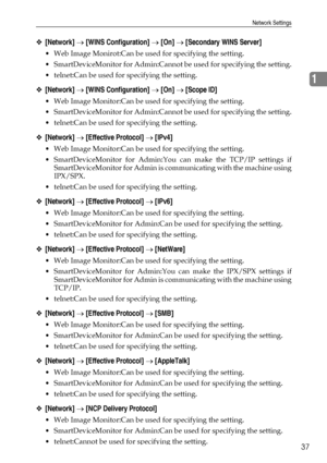 Page 45Network Settings
37
1
❖[Network] → [WINS Configuration] → [On] → [Secondary WINS Server]
 Web Image Monirot:Can be used for specifying the setting.
 SmartDeviceMonitor for Admin:Cannot be used for specifying the setting.
 telnet:Can be used for specifying the setting.
❖[Network] → [WINS Configuration] → [On] → [Scope ID]
 Web Image Monitor:Can be used for specifying the setting.
 SmartDeviceMonitor for Admin:Cannot be used for specifying the setting.
 telnet:Can be used for specifying the setting....