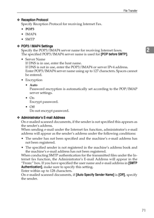 Page 79File Transfer
71
2
❖Reception Protocol
Specify Reception Protocol for receiving Internet Fax.
POP3
IMAP4
SMTP
❖POP3 / IMAP4 Settings
Specify the POP3/IMAP4 server name for receiving Internet faxes.
The specified POP3/IMAP4 server name is used for [POP before SMTP].
Server Name
If DNS is in use, enter the host name.
If DNS is not in use, enter the POP3/IMAP4 or server IPv4 address.
Enter POP3/IMAP4 server name using up to 127 characters. Spaces cannot
be entered.
Encryption
Auto
Password encryption...