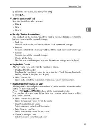 Page 87Administrator Tools
79
2
EEnter the new name, and then press [OK].
FPress [OK].
❖Address Book: Switch Title
Specifies the title to select a name.
Title 1
 Title 2
 Title 3
❖Back Up / Restore Address Book
You can back up the machine’s address book to external storage or restore the
backup copy from the external storage.
Back Up
You can back up the machine’s address book to external storage.
Restore
You can restore the backup copy of the address book from external storage.
Format
You can format the...