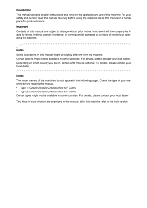 Page 2Introduction
This manual contains detailed instructions and notes on the operation and use of this machine. For your
safety and benefit, read this manual carefully before using the machine. Keep this manual in a handy
place for quick reference.
Important
Contents of this manual are subject to change without prior notice. In no event will the company be li-
able for direct, indirect, special, incidental, or consequential damages as a result of handling or oper-
ating the machine.
Notes:
Some illustrations...