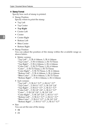 Page 114Copier / Document Server Features
106
3
❖Stamp Format
Specify how each of stamp is printed.
Stamp Position
Specify where to print the stamp.
Top Left
Top Center
Top Right
Center Left
Center
 Center Right
Bottom Left
Bttm Center
 Bottom Right
Stamp Position
You can adjust the position of the stamp within the available range as
shown below.
Metric version:
“Top Left”…T/B: 4-144mm, L/R: 4-144mm
“Top Cnter”…T/B: 4-144mm, L/R: 72-72mm
“Top Right”…T/B: 4-144mm, L/R: 4-144mm
“Cnter Left”…T/B:...