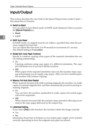 Page 122Copier / Document Server Features
114
3Input/Output
This section describes the user tools in the Input/Output menu under Copier /
Document Server Features.
❖Switch to Batch
You can select to have Batch mode or SADF mode displayed when you press
the [Special Original] key.
Batch
SADF
❖SADF Auto Reset
In SADF mode, an original must be set within a specified time after the pre-
vious original has been fed.
You can adjust this time from 3 to 99 seconds in increments of 1 second.
The default setting is 5...