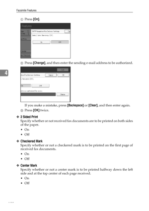 Page 136Facsimile Features
128
4
APress [On].
BPress [Change], and then enter the sending e-mail address to be authorized.
If you make a mistake, press [Backspace] or [Clear], and then enter again.
CPress [OK] twice.
❖2 Sided Print
Specify whether or not received fax documents are to be printed on both sides
of the paper.
On
Off
❖Checkered Mark
Specify whether or not a checkered mark is to be printed on the first page of
received fax documents.
On
Off
❖Center Mark
Specify whether or not a center mark is to...