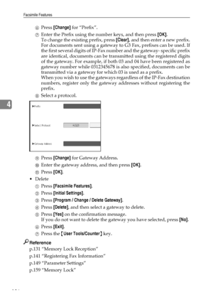 Page 144Facsimile Features
136
4
FPress [Change] for “Prefix”.
GEnter the Prefix using the number keys, and then press [OK].
To change the existing prefix, press [Clear], and then enter a new prefix.
For documents sent using a gateway to G3 Fax, prefixes can be used. If
the first several digits of IP-Fax number and the gateway- specific prefix
are identical, documents can be transmitted using the registered digits
of the gateway. For example, if both 03 and 04 have been registered as
gateway number while...