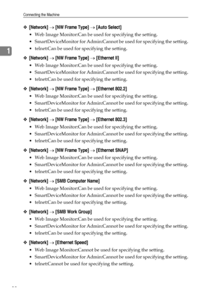 Page 46Connecting the Machine
38
1
❖[Network] → [NW Frame Type] → [Auto Select]
 Web Image Monitor:Can be used for specifying the setting.
 SmartDeviceMonitor for Admin:Cannot be used for specifying the setting.
 telnet:Can be used for specifying the setting.
❖[Network] → [NW Frame Type] → [Ethernet II]
 Web Image Monitor:Can be used for specifying the setting.
 SmartDeviceMonitor for Admin:Cannot be used for specifying the setting.
 telnet:Can be used for specifying the setting.
❖[Network] → [NW Frame...