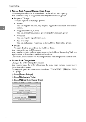 Page 84System Settings
76
2
❖Address Book: Program / Change / Delete Group
Names registered in the Address Book can be added into a group.
You can then easily manage the names registered in each group.
Program/Change
You can register and change groups.
Names
You can register a name, key display, registration number, and title se-
lection.
 Programmed User/Group
You can check the names or groups registered in each group.
Protection
You can register a protection code.
 Add to Group
You can put groups...