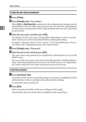 Page 94System Settings
86
2
To enter the user name and password
APress [TNext].
BPress [Change] under “User Name”.
When [On] or [High Security] is selected for the authentication setting, use the
administrator account name and password. Do not enter the administrator
account name and password when using authentication for each individual
or each search.
CEnter the user name, and then press [OK].
Procedures for the user name setting differ depending on server environ-
ment. Check your server environment before...