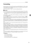 Page 153Forwarding
145
4 Forwarding
Print documents received and forward to a specified End Receiver. This is useful
if, for example, you are visiting another of f i c e  a n d  w o u l d  l i k e  a  c o p y  o f  y o u r  d o c -
uments to be sent to that office.
You can also specify a “folder” as the forwarding destination.
Important
❒To use this function, set Forwarding under Reception Settings to On (enable).
❒You can select end receivers only from among destinations programmed in
the Address Book. You...