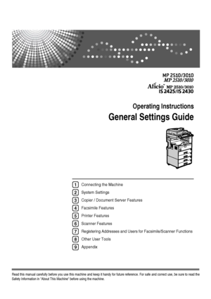 Page 1Operating Instructions
General Settings Guide
Read this manual carefully before you use this machine and keep it handy for future reference. For safe and correct use, be sure to read the
Safety Information in About This Machine before using the machine.
Connecting the Machine
System Settings 
Copier / Document Server Features
Facsimile Features
Printer Features
Scanner Features
Registering Addresses and Users for Facsimile/Scanner Functions
Other User Tools
Appendix1
2
3
4
5
6
7
8
9
Downloaded From...