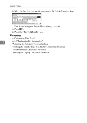 Page 102Facsimile Features
94
4
FSelect the function you want to program to the Quick Operation Key.
Functions that appear dimmed have already been set.
GPress [OK].
HPress the {User Tools/Counter} key.
Reference
p.3 “Accessing User Tools”
p.110 “Registering Fax Information”
Adjusting the Volume, Troubleshooting
Sending at a Specific Time (Send Later), Facsimile Reference
Fax Header Print, Facsimile Reference
Reading the Display, Facsimile Reference
Downloaded From ManualsPrinter.com Manuals 