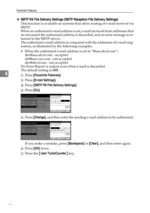 Page 106Facsimile Features
98
4
❖SMTP RX File Delivery Settings (SMTP Reception File Delivery Settings)
This function is available on systems that allow routing of e-mail received via
SMTP.
When an authorized e-mail address is set, e-mail received from addresses that
do not match the authorized address is discarded, and an error message is re-
turned to the SMTP server. 
The authorized e-mail address is compared with the addresses of e-mail orig-
inators, as illustrated by the following examples. 
 When the...