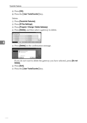 Page 110Facsimile Features
102
4
KPress [OK].
LPress the {User Tools/Counter} key.
Delete:
APress [Facsimile Features].
BPress [IP-Fax Settings].
CPress [Program / Change / Delete Gateway].
DPress [Delete], and then select a gateway to delete.
EPress [Delete] on the confirmation message.
If you do not want to delete the gateway you have selected, press [Do not
Delete].
FPress [Exit].
GPress the {User Tools/Counter} key.
Downloaded From ManualsPrinter.com Manuals 