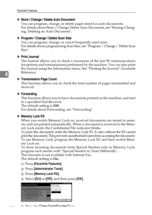 Page 112Facsimile Features
104
4
❖Store / Change / Delete Auto Document
You can program, change, or delete pages stored as auto documents.
For details about Store / Change Delete Auto Document, see Storing, Chang-
ing, Deleting an Auto Document.
❖Program / Change / Delete Scan Size
You can program, change, or cancel frequently used sizes.
For details about programming Scan Size, see Program / Change / Delete Scan
Size.
❖Print Journal
The Journal allows you to check a maximum of the last 50 communications...