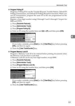 Page 115Administrator Tools
107
4
❖Program Polling ID
Program a Polling ID to use the Transfer Request, Transfer Station, Default ID
Polling Transmission, and Default ID Polling Reception functions. When you
use ID Transmission, program the same ID as the one programmed on the
senders machine.
Register a four-digit number using 0 through 9 and A through F (expect for
0000 and FFFF).
APress [Facsimile Features].
BPress [Administrator Tools].
CPress [Program Polling ID].
DEnter an ID using the number keys and [A]...