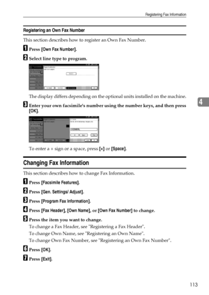 Page 121Registering Fax Information
113
4
Registering an Own Fax Number
This section describes how to register an Own Fax Number.
APress [Own Fax Number].
BSelect line type to program.
The display differs depending on the optional units installed on the machine.
CEnter your own facsimiles number using the number keys, and then press
[OK].
To enter a + sign or a space, press [+] or [Space].
Changing Fax Information
This section describes how to change Fax Information.
APress [Facsimile Features].
BPress [Gen....