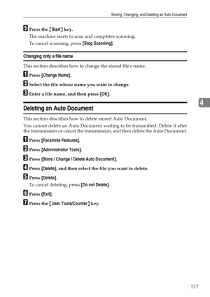 Page 125Storing, Changing, and Deleting an Auto Document
117
4
EPress the {Start} key.
The machine starts to scan and completes scanning.
To cancel scanning, press [Stop Scanning].
Changing only a file name
This section describes how to change the stored files name.
APress [Change Name].
BSelect the file whose name you want to change.
CEnter a file name, and then press [OK].
Deleting an Auto Document
This section describes how to delete stored Auto Document.
You cannot delete an Auto Document waiting to be...