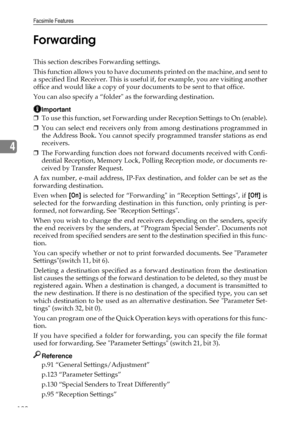 Page 128Facsimile Features
120
4Forwarding
This section describes Forwarding settings.
This function allows you to have documents printed on the machine, and sent to
a specified End Receiver. This is useful if, for example, you are visiting another
office and would like a copy of your documents to be sent to that office.
You can also specify a “folder as the forwarding destination.
Important
❒To use this function, set Forwarding under Reception Settings to On (enable).
❒You can select end receivers only from...