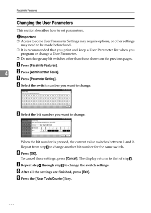 Page 136Facsimile Features
128
4
Changing the User Parameters
This section describes how to set parameters.
Important
❒Access to some User Parameter Settings may require options, or other settings
may need to be made beforehand.
❒It is recommended that you print and keep a User Parameter list when you
program or change a User Parameter.
❒Do not change any bit switches other than those shown on the previous pages.
APress [Facsimile Features].
BPress [Administrator Tools].
CPress [Parameter Setting].
DSelect the...