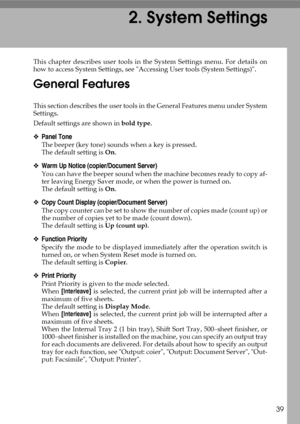 Page 4739
2. System Settings
This chapter describes user tools in the System Settings menu. For details on
how to access System Settings, see Accessing User tools (System Settings).
General Features
This section describes the user tools in the General Features menu under System
Settings.
Default settings are shown in bold type.
❖Panel Tone
The beeper (key tone) sounds when a key is pressed.
The default setting is On.
❖Warm Up Notice (copier/Document Server)
You can have the beeper sound when the machine becomes...