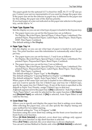 Page 51Tray Paper Settings
43
2
The paper guide for the optional LCT is fixed for A4K, 81/2×11K size pa-
per. Contact your service representative if you need to change the paper size.
If the paper size set for the selector in paper tray is different to the paper size
for this setting, the paper size of the dial has priority.
If you load paper of a size not indicated on the paper size selector in the paper
tray, set the dial to  .
❖Paper Type: Bypass Tray
Sets the display so you can see what type of paper is...