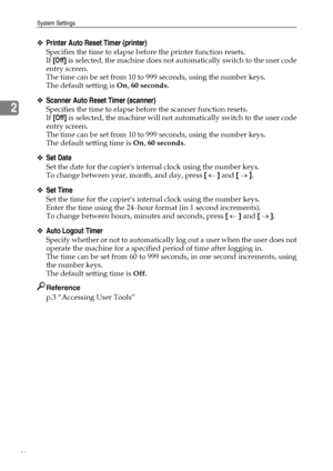 Page 54System Settings
46
2
❖Printer Auto Reset Timer (printer)
Specifies the time to elapse before the printer function resets.
If [Off] is selected, the machine does not automatically switch to the user code
entry screen.
The time can be set from 10 to 999 seconds, using the number keys.
The default setting is On, 60 seconds.
❖Scanner Auto Reset Timer (scanner)
Specifies the time to elapse before the scanner function resets.
If [Off] is selected, the machine will not automatically switch to the user code...