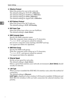 Page 56System Settings
48
2
❖Effective Protocol
Select the protocol to use in the network.
The default setting for TCP/IP is Effective.
The default setting for NetWare is Effective.
The default setting for SMB is Effective.
The default setting for AppleTalk is Effective.
❖NCP Delivery Protocol
Select the protocol for NCP delivery.
The default setting is TCP / IP Priority.
❖NW Frame Type
Select the frame type when you use NetWare.
The default setting is Auto Select.
❖SMB Computer Name
Specify the SMB computer...