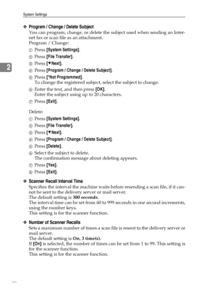 Page 66System Settings
58
2
❖Program / Change / Delete Subject
You can program, change, or delete the subject used when sending an Inter-
net fax or scan file as an attachment.
Program / Change:
APress [System Settings].
BPress [File Transfer].
CPress [TNext].
DPress [Program / Change / Delete Subject].
EPress [*Not Programmed].
To change the registered subject, select the subject to change.
FEnter the text, and then press [OK].
Enter the subject using up to 20 characters.
GPress [Exit].
Delete:
APress [System...