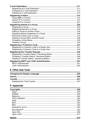 Page 8vi
E-mail Destination.............................................................................................. 211
Registering an E-mail Destination .......................................................................... 211
Changing an E-mail Destination............................................................................. 213
Deleting an E-mail Destination ............................................................................... 214
Registering Folders...