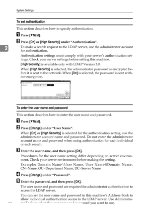 Page 78System Settings
70
2
To set authentication
This section describes how to specify authentication.
APress [TNext].
BPress [On] or [High Security] under “Authentication”.
To make a search request to the LDAP server, use the administrator account
for authentication.
Authentication settings must comply with your server’s authentication set-
tings. Check your server settings before setting this machine.
[High Security] is available only with LDAP Version 3.0.
When [High Security] is selected, the administrator...