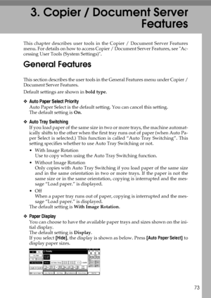 Page 8173
3. Copier / Document Server
Features
This chapter describes user tools in the Copier / Document Server Features
menu. For details on how to access Copier / Document Server Features, see Ac-
cessing User Tools (System Settings).
General Features
This section describes the user tools in the General Features menu under Copier /
Document Server Features.
Default settings are shown in bold type.
❖Auto Paper Select Priority
Auto Paper Select is the default setting. You can cancel this setting.
The default...