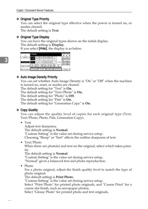 Page 82Copier / Document Server Features
74
3
❖Original Type Priority
You can select the original type effective when the power is turned on, or
modes cleared.
The default setting is Text.
❖Original Type Display
You can have the original types shown on the initial display.
The default setting is Display.
If you select [Hide], the display is as below.
❖Auto Image Density Priority
You can set whether Auto Image Density is On or Off when the machine
is turned on, reset, or modes are cleared.
The default setting...