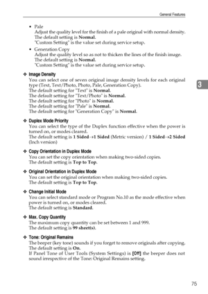 Page 83General Features
75
3
Pale
Adjust the quality level for the finish of a pale original with normal density.
The default setting is Normal.
Custom Setting is the value set during service setup.
 Generation Copy
Adjust the quality level so as not to thicken the lines of the finish image.
The default setting is Normal.
Custom Setting is the value set during service setup.
❖Image Density
You can select one of seven original image density levels for each original
type (Text, Text/Photo, Photo, Pale,...