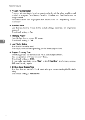 Page 100Facsimile Features
92
4
❖Program Fax Information
Program information to be shown on the display of the other machine and
printed as a report. Own Name, Own Fax Number, and Fax Header can be
programmed.
For details about how to program Fax Information, see Registering Fax In-
formation.
❖Scan End Reset
Use this function to return to the initial settings each time an original is
scanned.
The default setting is On.
❖TX Stamp Priority
Use this function to press a TX stamp.
The default setting is Off.
❖Line...