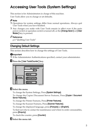 Page 113
Accessing User Tools (System Settings)
This section is for Administrators in charge of this machine.
User Tools allow you to change or set defaults.
Note
❒Operations for system settings differ from normal operations. Always quit
User Tools when you have finished.
❒Any changes you make with User Tools remain in effect even if the main
power switch or operation switch is turned off, or the {Energy Saver} or {Clear
Modes} key is pressed.
Reference
p.4 “Quitting User Tools”
Changing Default Settings
This...