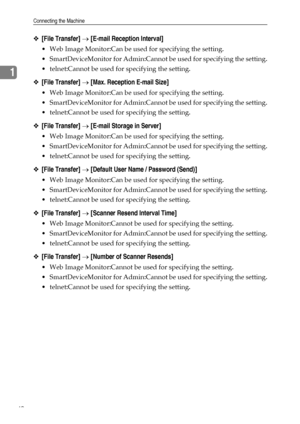 Page 48Connecting the Machine
40
1
❖[File Transfer] → [E-mail Reception Interval]
 Web Image Monitor:Can be used for specifying the setting.
 SmartDeviceMonitor for Admin:Cannot be used for specifying the setting.
 telnet:Cannot be used for specifying the setting.
❖[File Transfer] → [Max. Reception E-mail Size]
 Web Image Monitor:Can be used for specifying the setting.
 SmartDeviceMonitor for Admin:Cannot be used for specifying the setting.
 telnet:Cannot be used for specifying the setting.
❖[File...