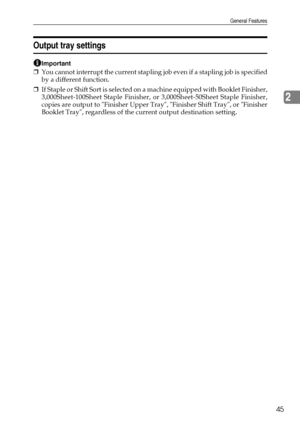 Page 53General Features
45
2
Output tray settings
Important
❒You cannot interrupt the current stapling job even if a stapling job is specified
by a different function.
❒If Staple or Shift Sort is selected on a machine equipped with Booklet Finisher,
3,000Sheet-100Sheet Staple Finisher, or 3,000Sheet-50Sheet Staple Finisher,
copies are output to Finisher Upper Tray, Finisher Shift Tray, or Finisher
Booklet Tray, regardless of the current output destination setting.
Downloaded From ManualsPrinter.com Manuals 