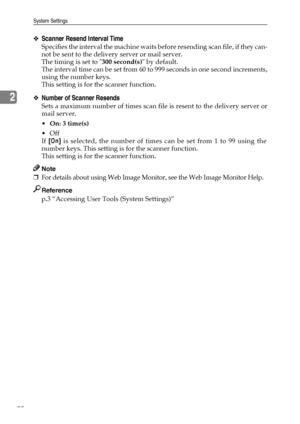 Page 78System Settings
70
2
❖Scanner Resend Interval Time
Specifies the interval the machine waits before resending scan file, if they can-
not be sent to the delivery server or mail server.
The timing is set to 300 second(s) by default.
The interval time can be set from 60 to 999 seconds in one second increments,
using the number keys.
This setting is for the scanner function.
❖Number of Scanner Resends
Sets a maximum number of times scan file is resent to the delivery server or
mail server.
On: 3 time(s)...