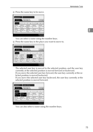 Page 81Administrator Tools
73
2
DPress the name key to be move.
You can select a name using the number keys.
EPress the name key in the place you want to move to.
The selected user key is moved to the selected position, and the user key
currently at the selected position is moved forward or backward.
If you move the selected user key forward, the user key currently at the se-
lected position is moved backward.
If you move the selected user key backward, the user key currently at the
selected position is moved...