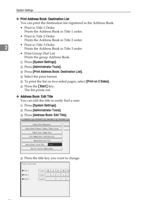 Page 82System Settings
74
2
❖Print Address Book: Destination List
You can print the destination list registered in the Address Book.
Print in Title 1 Order
Prints the Address Book in Title 1 order.
Print in Title 2 Order
Prints the Address Book in Title 2 order.
Print in Title 3 Order
Prints the Address Book in Title 3 order.
Print Group Dial List
Prints the group Address Book.
APress [System Settings].
BPress [Administrator Tools].
CPress [Print Address Book: Destination List].
DSelect the print format....