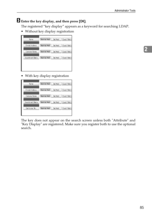 Page 93Administrator Tools
85
2
EEnter the key display, and then press [OK].
The registered “key display” appears as a keyword for searching LDAP.
 Without key display registration
 With key display registration
The key does not appear on the search screen unless both Attribute and
Key Display are registered. Make sure you register both to use the optional
search.
Downloaded From ManualsPrinter.com Manuals 