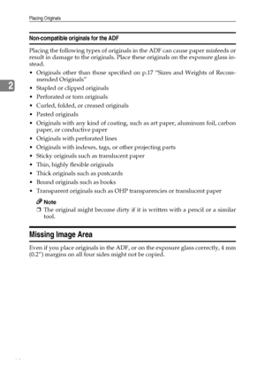 Page 24Placing Originals
18
2
Non-compatible originals for the ADF
Placing the following types of originals in the ADF can cause paper misfeeds or
result in damage to the originals. Place these originals on the exposure glass in-
stead.
 Originals other than those specified on p.17 “Sizes and Weights of Recom-
mended Originals” 
 Stapled or clipped originals
 Perforated or torn originals
 Curled, folded, or creased originals
 Pasted originals
 Originals with any kind of coating, such as art paper,...