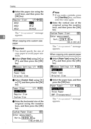 Page 32Copying
26
3
CSelect the paper size using the
scroll keys, and then press the
{OK} key.
The “ 
Programmed ” message
appears.
When copying onto custom size 
paper
Important
❒You should specify the size of
copy paper to avoid paper mis-
feeds.
ASelect [Paper Size] using {U} or
{T}, and then press the {OK}
key.
BSelect [Custom Size] using {U}
or {T}, and then press the {OK}
key.
CEnter the horizontal size of the
original using the number
keys, and then press the {OK}
key.
Note
❒If you make a mistake, press...