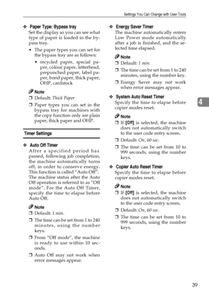 Page 45Settings You Can Change with User Tools
39
4
❖ Paper Type: Bypass tray
Set the display so you can see what
type of paper is loaded in the by-
pass tray.
 The paper types you can set for
the bypass tray are as follows:
 recycled paper, special pa-
per, colour paper, letterhead,
prepunched paper, label pa-
per, bond paper, thick paper,
OHP, cardstock
Note
❒Default: Thick Paper 
❒Paper types you can set in the
bypass tray for machines with
the copy function only are plain
paper, thick paper and OHP....