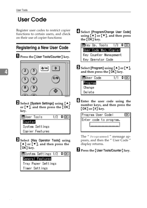 Page 50User Tools
44
4 User Code 
Register user codes to restrict copier
functions to certain users, and check
on their use of copier functions:
Registering a New User Code
APress the {User Tools/Counter} key.
BSelect [System Settings] using {U}
or {T}, and then press the {OK}
key.
CSelect [Key Operator Tools] using
{U} or {T}, and then press the
{OK} key.
DSelect [Program/Change User Code]
using {U} or {T}, and then press
the {OK} key.
ESelect [Program] using {U} or {T},
and then press the {OK} key.
FEnter the...